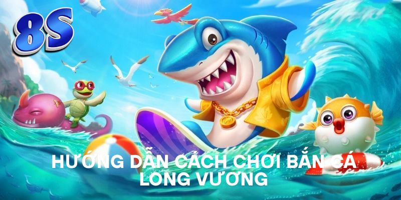 Hướng dẫn cách chơi Bắn Cá Long Vương